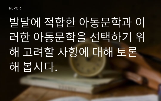 발달에 적합한 아동문학과 이러한 아동문학을 선택하기 위해 고려할 사항에 대해 토론해 봅시다.