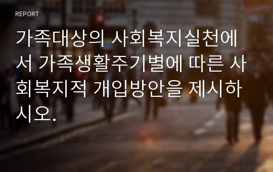 가족대상의 사회복지실천에서 가족생활주기별에 따른 사회복지적 개입방안을 제시하시오.