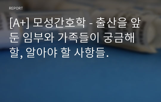 [A+] 모성간호학 - 출산을 앞둔 임부와 가족들이 궁금해 할, 알아야 할 사항들.