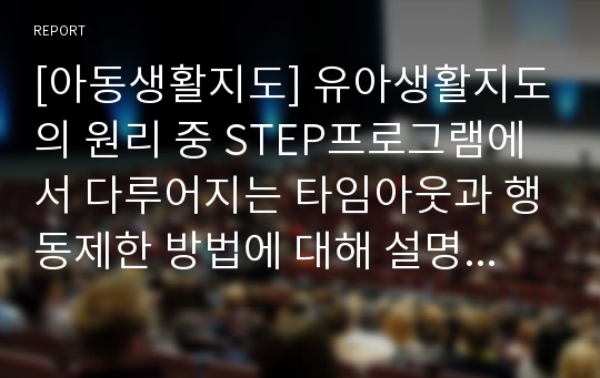 [아동생활지도] 유아생활지도의 원리 중 STEP프로그램에서 다루어지는 타임아웃과 행동제한 방법에 대해 설명하고, 적절한 적용법에 대해 서술하시오