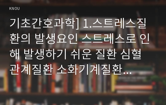 기초간호과학] 1.스트레스질환의 발생요인 스트레스로 인해 발생하기 쉬운 질환 심혈관계질환 소화기계질환 면역계질환 병태생리 간호중재 2.심박출량조절 허혈발생기전_스트레스질환발생요인