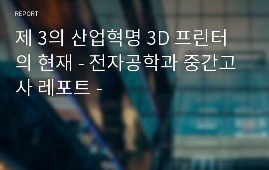 제 3의 산업혁명 3D 프린터의 현재 - 전자공학과 중간고사 레포트 -