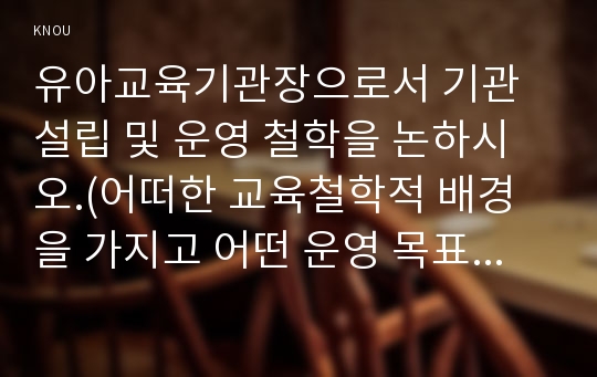 유아교육기관장으로서 기관 설립 및 운영 철학을 논하시오.(어떠한 교육철학적 배경을 가지고 어떤 운영 목표 하에서 어떤 프로그램을 정할 것인지, 교사 및 교직원은 어떠한 기준으로)