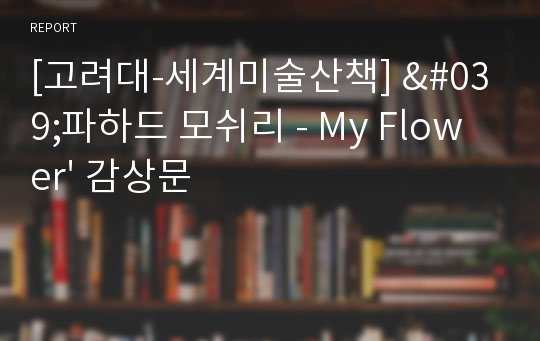 [고려대-세계미술산책] &#039;파하드 모쉬리 - My Flower&#039; 감상문