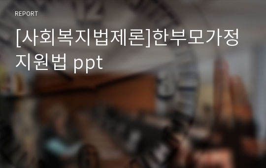 [사회복지법제론]한부모가정지원법 ppt