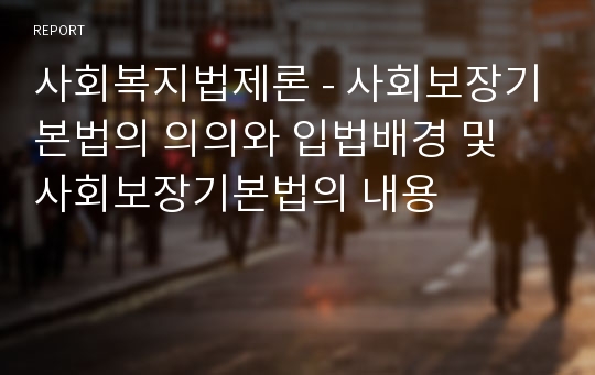 사회복지법제론 - 사회보장기본법의 의의와 입법배경 및 사회보장기본법의 내용