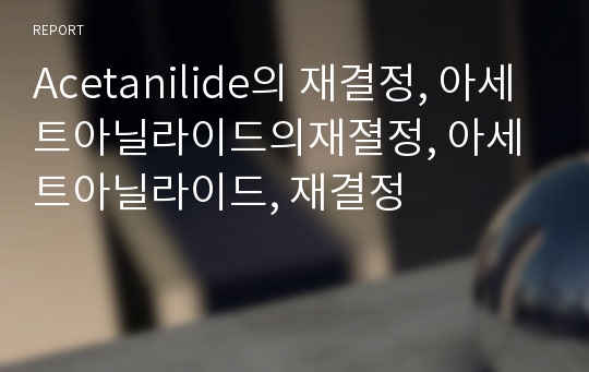 Acetanilide의 재결정, 아세트아닐라이드의재졀정, 아세트아닐라이드, 재결정