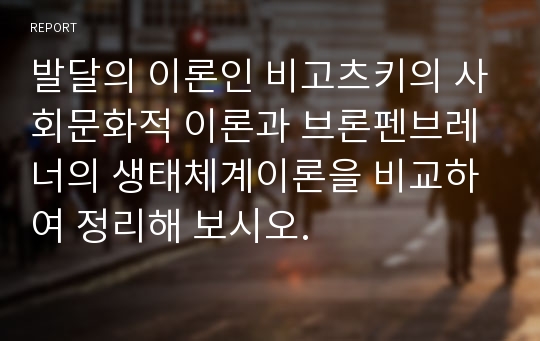 발달의 이론인 비고츠키의 사회문화적 이론과 브론펜브레너의 생태체계이론을 비교하여 정리해 보시오.