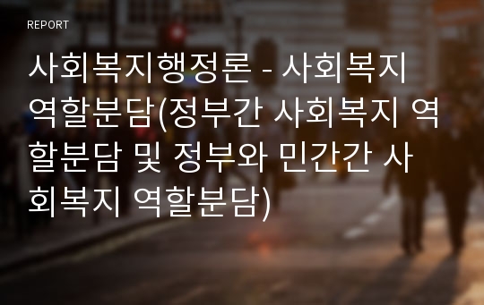 사회복지행정론 - 사회복지 역할분담(정부간 사회복지 역할분담 및 정부와 민간간 사회복지 역할분담)