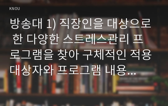 방송대 1) 직장인을 대상으로 한 다양한 스트레스관리 프로그램을 찾아 구체적인 적용대상자와 프로그램 내용을 요약하여 기술, 2) 간호사를 위한 스트레스관리 프로그램의 개발 및 활용가능성 측면에서 유용하다고 생각되는 내용 및 발전 방안(15점 배점)에 대해 논하시오.