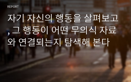 자기 자신의 행동을 살펴보고, 그 행동이 어떤 무의식 자료와 연결되는지 탐색해 본다