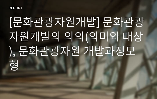 [문화관광자원개발] 문화관광자원개발의 의의(의미와 대상), 문화관광자원 개발과정모형