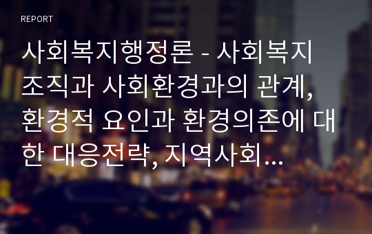 사회복지행정론 - 사회복지 조직과 사회환경과의 관계, 환경적 요인과 환경의존에 대한 대응전략, 지역사회 조직사업과 홍보