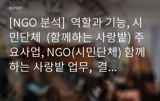 [NGO 분석]  역할과 기능, 시민단체  (함께하는 사랑밭) 주요사업, NGO(시민단체) 함께하는 사랑밭 업무,  결론 등등