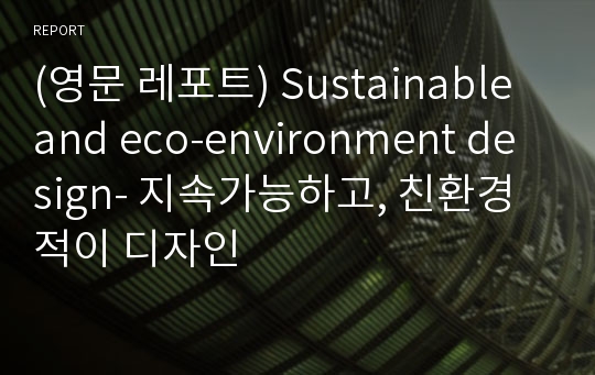 (영문 레포트) Sustainable and eco-environment design- 지속가능하고, 친환경적이 디자인