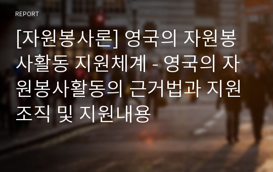 [자원봉사론] 영국의 자원봉사활동 지원체계 - 영국의 자원봉사활동의 근거법과 지원조직 및 지원내용