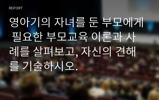 영아기의 자녀를 둔 부모에게 필요한 부모교육 이론과 사례를 살펴보고, 자신의 견해를 기술하시오.