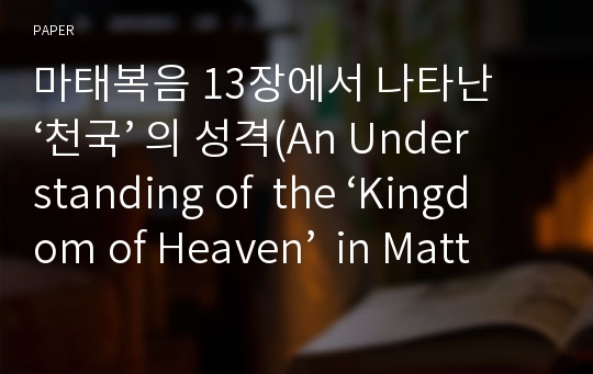 마태복음 13장에서 나타난  ‘천국’ 의 성격(An Understanding of  the ‘Kingdom of Heaven’  in Matthew 13)