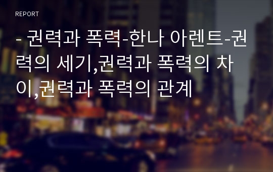 - 권력과 폭력-한나 아렌트-권력의 세기,권력과 폭력의 차이,권력과 폭력의 관계