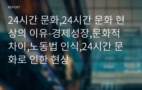 24시간 문화,24시간 문화 현상의 이유-경제성장,문화적 차이,노동법 인식,24시간 문화로 인한 현상