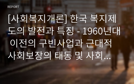 [사회복지개론] 한국 복지제도의 발전과 특징 - 1960년대 이전의 구빈사업과 근대적 사회보장의 태동 및 사회보장의 확충