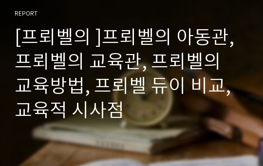 [프뢰벨의 ]프뢰벨의 아동관, 프뢰벨의 교육관, 프뢰벨의 교육방법, 프뢰벨 듀이 비교, 교육적 시사점