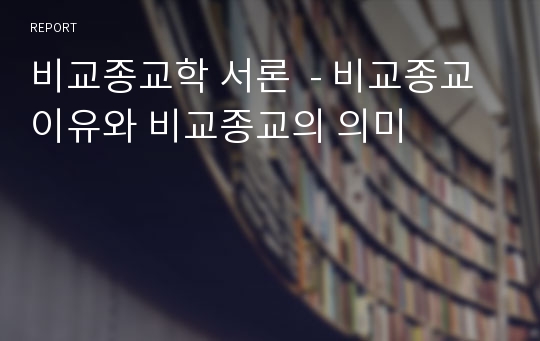 비교종교학 서론  - 비교종교이유와 비교종교의 의미