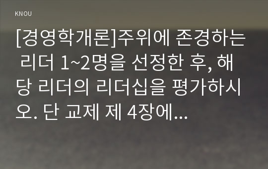 [경영학개론]주위에 존경하는 리더 1~2명을 선정한 후, 해당 리더의 리더십을 평가하시오. 단 교제 제 4장에서 소개하고 있는 리더십 관련 개념과 이론들을 기준으로 평가하시오