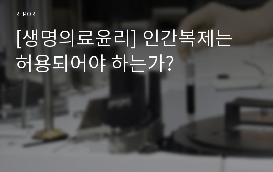 [생명의료윤리] 인간복제는 허용되어야 하는가?