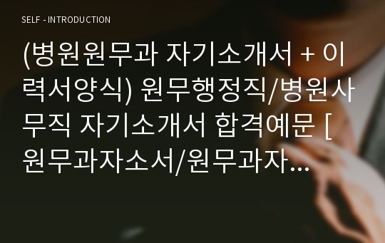 (병원원무과 자기소개서 + 이력서양식) 원무행정직/병원사무직 자기소개서 합격예문 [원무과자소서/원무과자기소개서/대학병원사무직 취업 자소서 자기소개서]