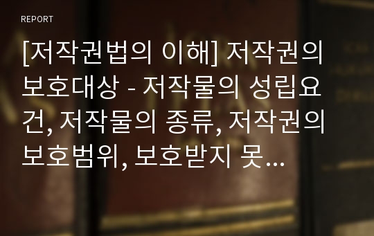 [저작권법의 이해] 저작권의 보호대상 - 저작물의 성립요건, 저작물의 종류, 저작권의 보호범위, 보호받지 못하는 저작물