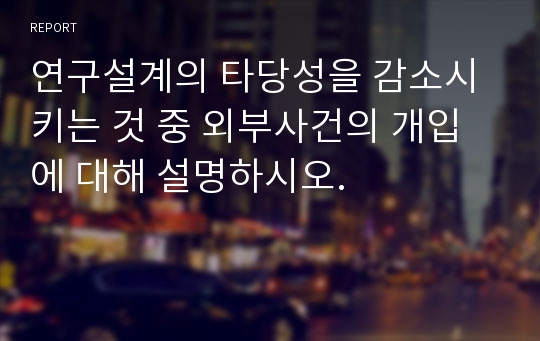 연구설계의 타당성을 감소시키는 것 중 외부사건의 개입에 대해 설명하시오.