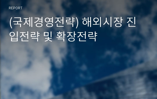 (국제경영전략) 해외시장 진입전략 및 확장전략