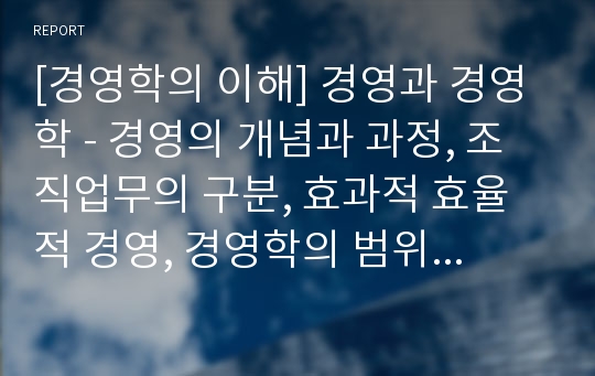 [경영학의 이해] 경영과 경영학 - 경영의 개념과 과정, 조직업무의 구분, 효과적 효율적 경영, 경영학의 범위와 실용성