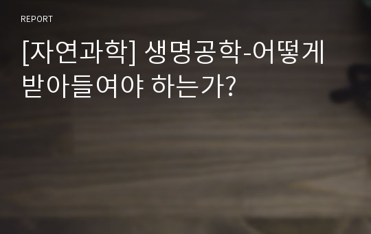 [자연과학] 생명공학-어떻게 받아들여야 하는가?