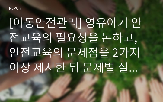 [아동안전관리] 영유아기 안전교육의 필요성을 논하고, 안전교육의 문제점을 2가지 이상 제시한 뒤 문제별 실제 예시를 들어 서술하시오