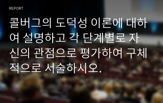 콜버그의 도덕성 이론에 대하여 설명하고 각 단계별로 자신의 관점으로 평가하여 구체적으로 서술하시오.