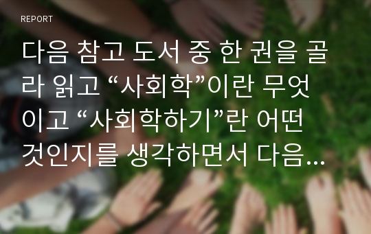 다음 참고 도서 중 한 권을 골라 읽고 “사회학”이란 무엇이고 “사회학하기”란 어떤 것인지를 생각하면서 다음 과제물을 작성하시오.