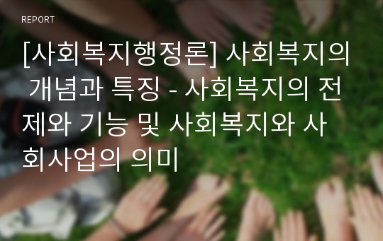 [사회복지행정론] 사회복지의 개념과 특징 - 사회복지의 전제와 기능 및 사회복지와 사회사업의 의미