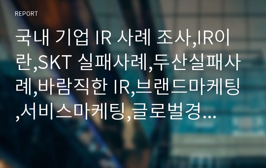 국내 기업 IR 사례 조사,IR이란,SKT 실패사례,두산실패사례,바람직한 IR,브랜드마케팅,서비스마케팅,글로벌경영,사례분석,swot,stp,4p