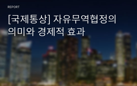 [국제통상] 자유무역협정의 의미와 경제적 효과