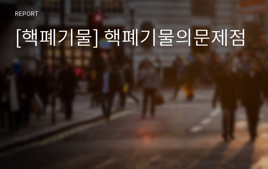 [핵폐기물] 핵폐기물의문제점