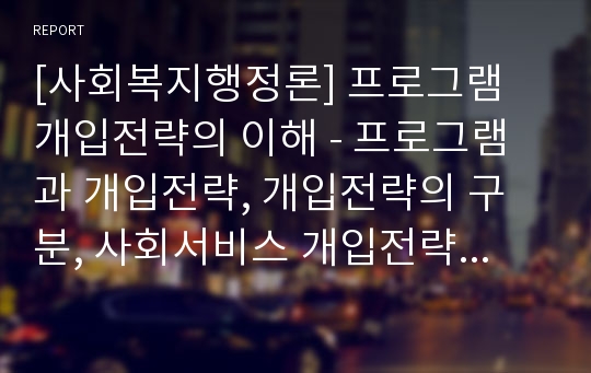 [사회복지행정론] 프로그램 개입전략의 이해 - 프로그램과 개입전략, 개입전략의 구분, 사회서비스 개입전략 차원들의 실례, 사회복지서비스 자원의 성격, 내부자원과 외부자원