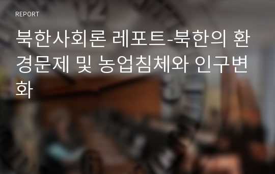 북한사회론 레포트-북한의 환경문제 및 농업침체와 인구변화