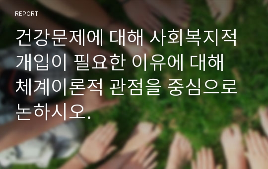 건강문제에 대해 사회복지적 개입이 필요한 이유에 대해 체계이론적 관점을 중심으로 논하시오.