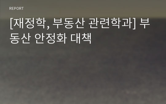 [재정학, 부동산 관련학과] 부동산 안정화 대책