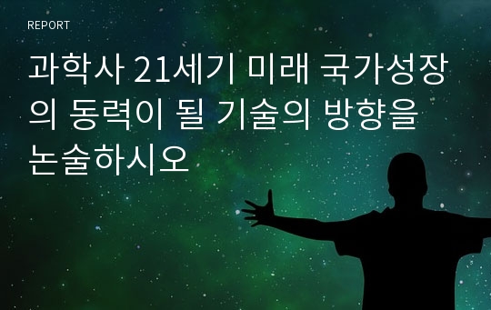 과학사 21세기 미래 국가성장의 동력이 될 기술의 방향을 논술하시오