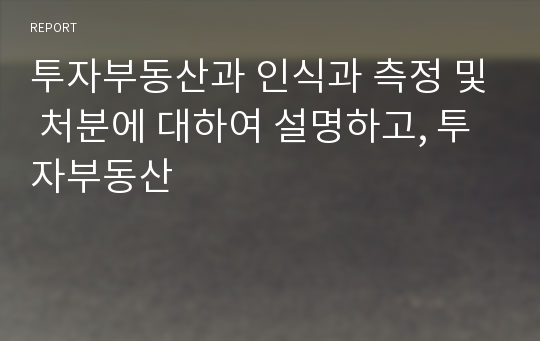 투자부동산과 인식과 측정 및 처분에 대하여 설명하고, 투자부동산