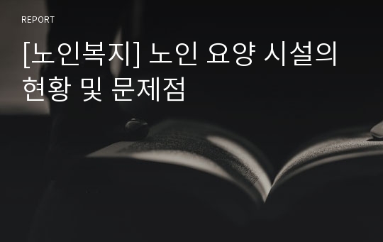 [노인복지] 노인 요양 시설의 현황 및 문제점