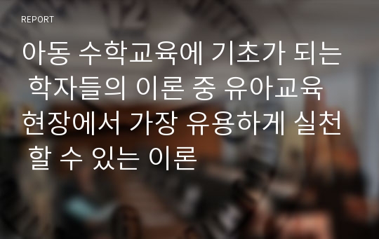 아동 수학교육에 기초가 되는 학자들의 이론 중 유아교육현장에서 가장 유용하게 실천 할 수 있는 이론